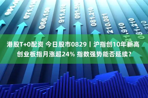 港股T+0配资 今日股市0829丨沪指创10年新高 创业板指月涨超24% 指数强势能否延续？