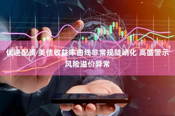 优速配资 美债收益率曲线非常规陡峭化 高盛警示风险溢价异常