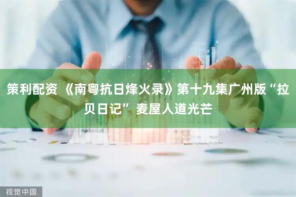 策利配资 《南粤抗日烽火录》第十九集广州版“拉贝日记” 麦屋人道光芒