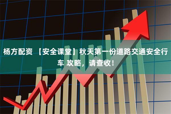 杨方配资 【安全课堂】秋天第一份道路交通安全行车 攻略，请查收！
