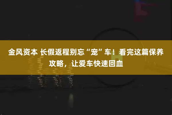 金风资本 长假返程别忘“宠”车！看完这篇保养攻略，让爱车快速回血