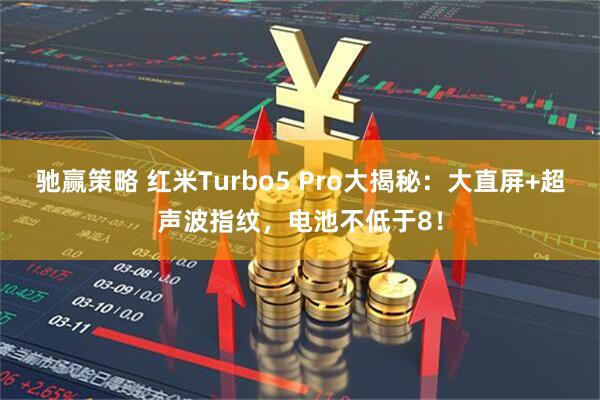 驰赢策略 红米Turbo5 Pro大揭秘：大直屏+超声波指纹，电池不低于8！