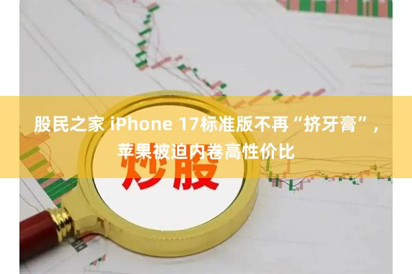 股民之家 iPhone 17标准版不再“挤牙膏”，苹果被迫内卷高性价比