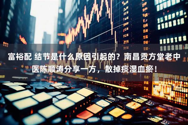 富裕配 结节是什么原因引起的？南昌贡方堂老中医陈顺涛分享一方，散掉痰湿血瘀！
