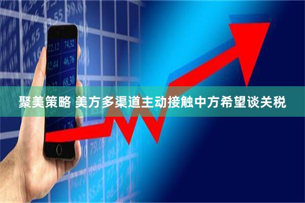 聚美策略 美方多渠道主动接触中方希望谈关税