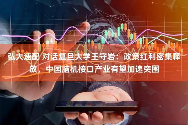 弘大速配 对话复旦大学王守岩：政策红利密集释放，中国脑机接口产业有望加速突围
