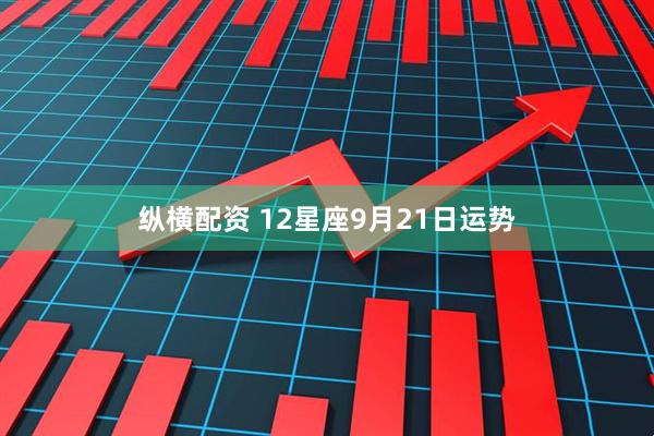 纵横配资 12星座9月21日运势