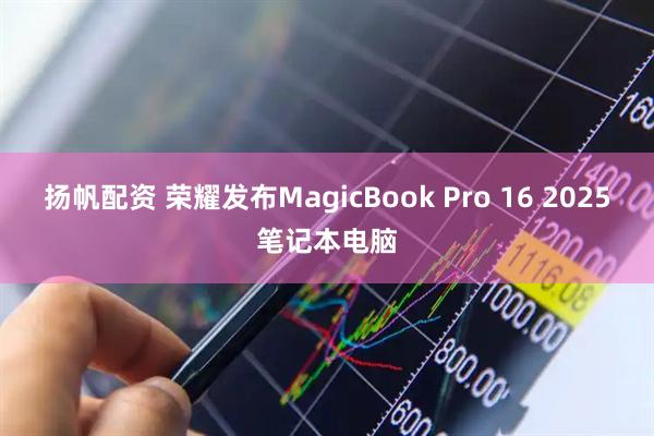 扬帆配资 荣耀发布MagicBook Pro 16 2025笔记本电脑