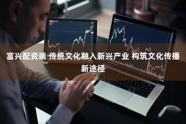 富兴配资端 传统文化融入新兴产业 构筑文化传播新途径