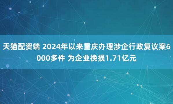 天猫配资端 2024年以来重庆办理涉企行政复议案6000多件 为企业挽损1.71亿元