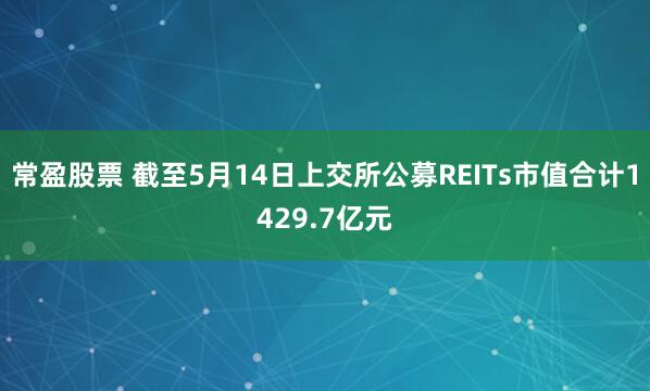 常盈股票 截至5月14日上交所公募REITs市值合计1429.7亿元