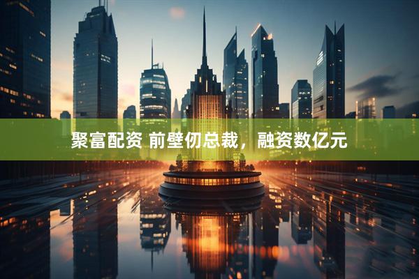 聚富配资 前壁仞总裁，融资数亿元