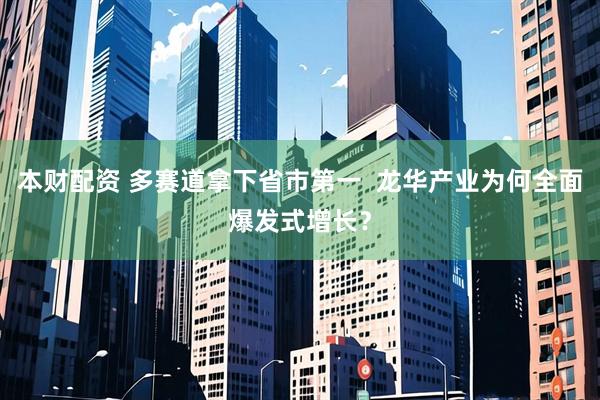 本财配资 多赛道拿下省市第一  龙华产业为何全面爆发式增长？